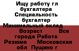 Ищу работу гл. бухгалтера › Специальность ­ бухгалтер › Минимальный оклад ­ 30 000 › Возраст ­ 41 - Все города Работа » Резюме   . Московская обл.,Пущино г.